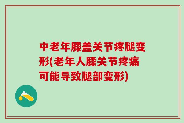 中老年膝盖关节疼腿变形(老年人膝关节疼痛可能导致腿部变形)
