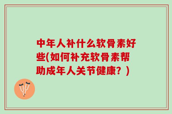 中年人补什么软骨素好些(如何补充软骨素帮助成年人关节健康？)
