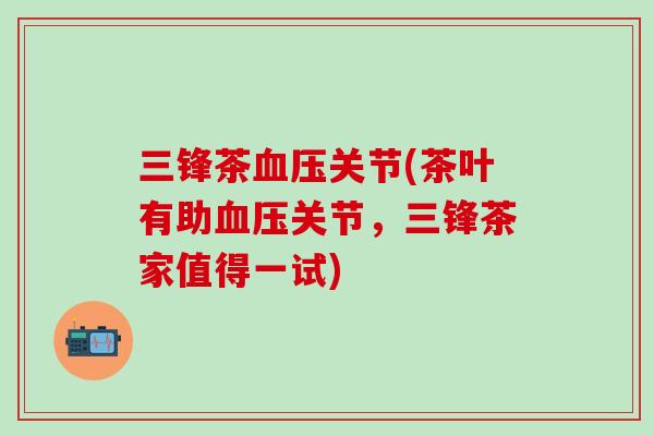 三锋茶血压关节(茶叶有助血压关节，三锋茶家值得一试)