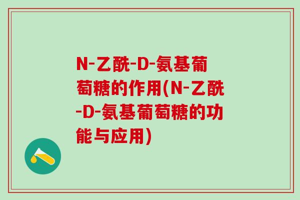 N-乙酰-D-氨基葡萄糖的作用(N-乙酰-D-氨基葡萄糖的功能与应用)