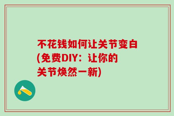 不花钱如何让关节变白(免费DIY：让你的关节焕然一新)