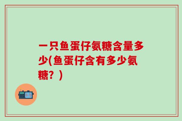 一只鱼蛋仔氨糖含量多少(鱼蛋仔含有多少氨糖？)