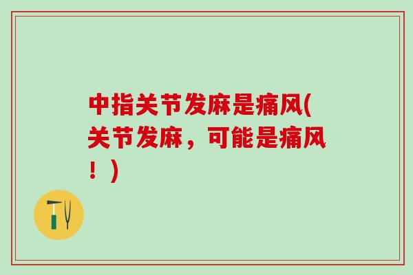 中指关节发麻是痛风(关节发麻，可能是痛风！)