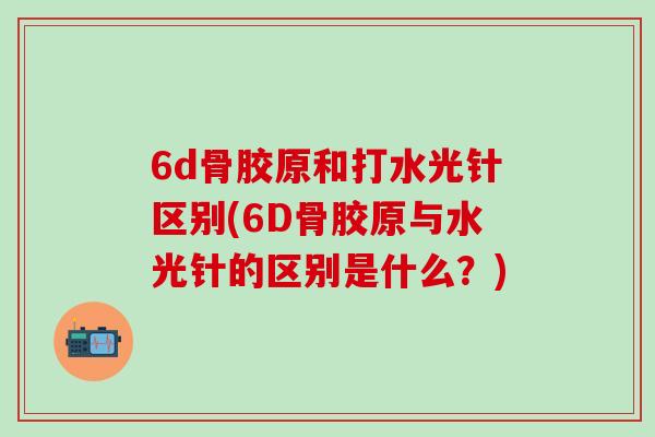 6d骨胶原和打水光针区别(6D骨胶原与水光针的区别是什么？)