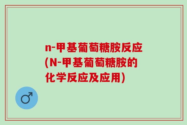 n-甲基葡萄糖胺反应(N-甲基葡萄糖胺的化学反应及应用)