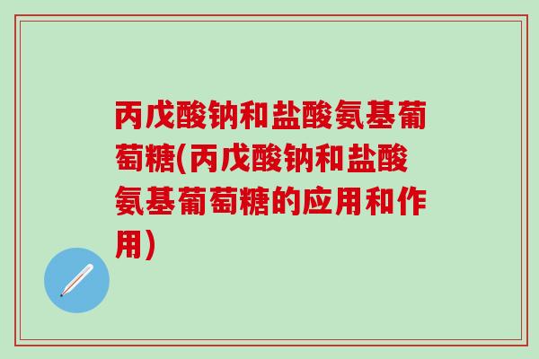 丙戊酸钠和盐酸氨基葡萄糖(丙戊酸钠和盐酸氨基葡萄糖的应用和作用)