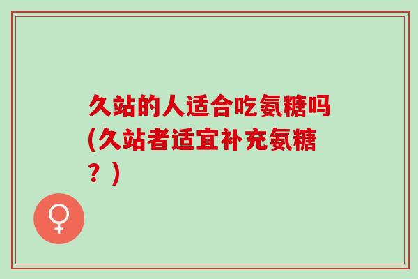 久站的人适合吃氨糖吗(久站者适宜补充氨糖？)
