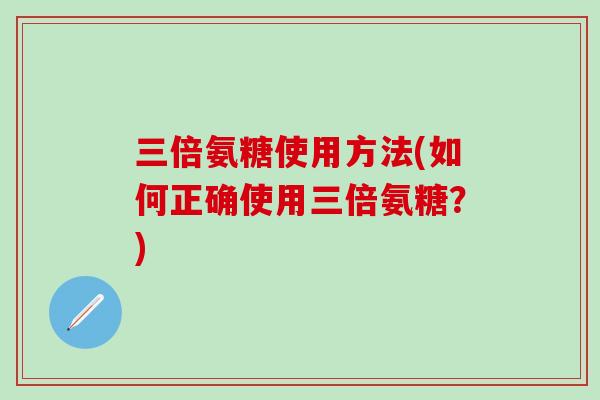 三倍氨糖使用方法(如何正确使用三倍氨糖？)