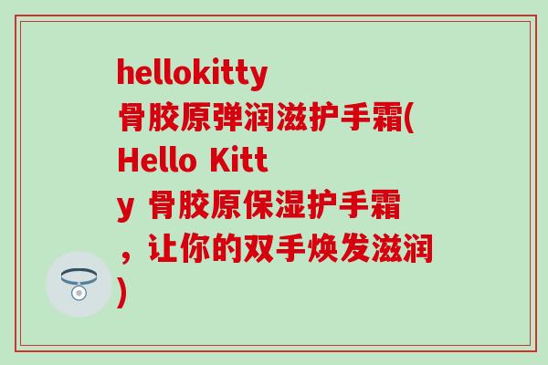 hellokitty骨胶原弹润滋护手霜(Hello Kitty 骨胶原保湿护手霜,让你的双手焕发滋润) hellokitty骨胶原弹润滋护手霜(Hello Kitty 骨胶原保湿护手霜,让你的双手焕发滋润)