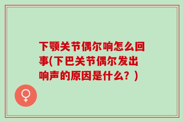 下颚关节偶尔响怎么回事(下巴关节偶尔发出响声的原因是什么？)