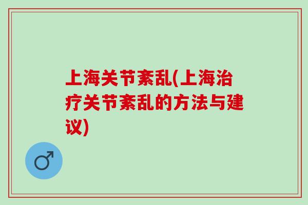 上海关节紊乱(上海治疗关节紊乱的方法与建议)