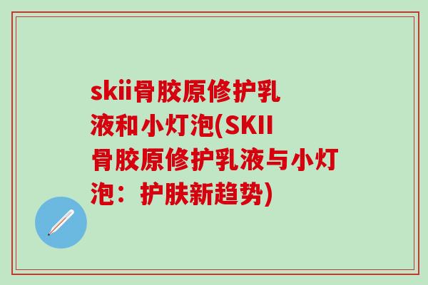 skii骨胶原修护乳液和小灯泡(SKII骨胶原修护乳液与小灯泡:护肤新趋势) skii骨胶原修护乳液和小灯泡(SKII骨胶原修护乳液与小灯泡:护肤新趋势)