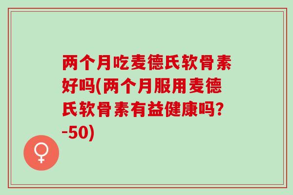 两个月吃麦德氏软骨素好吗(两个月服用麦德氏软骨素有益健康吗？-50)