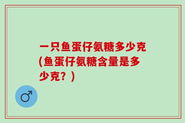 一只鱼蛋仔氨糖多少克(鱼蛋仔氨糖含量是多少克？)