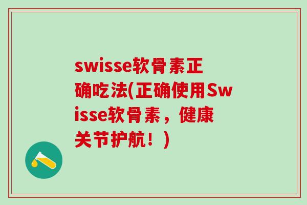 swisse软骨素正确吃法(正确使用Swisse软骨素，健康关节护航！)