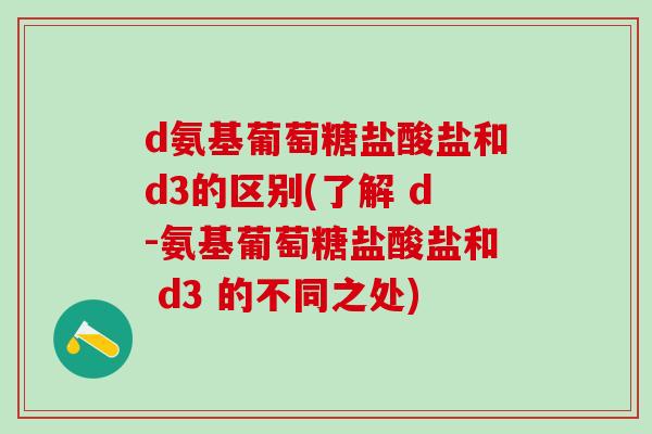 d氨基葡萄糖盐酸盐和d3的区别(了解 d-氨基葡萄糖盐酸盐和 d3 的不同之处)