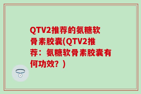 QTV2推荐的氨糖软骨素胶囊(QTV2推荐：氨糖软骨素胶囊有何功效？)
