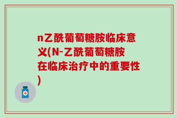 n乙酰葡萄糖胺临床意义(N-乙酰葡萄糖胺在临床治疗中的重要性)