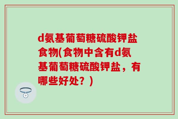 d氨基葡萄糖硫酸钾盐食物(食物中含有d氨基葡萄糖硫酸钾盐，有哪些好处？)