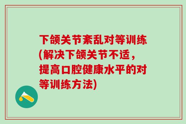 下颌关节紊乱对等训练(解决下颌关节不适，提高口腔健康水平的对等训练方法)