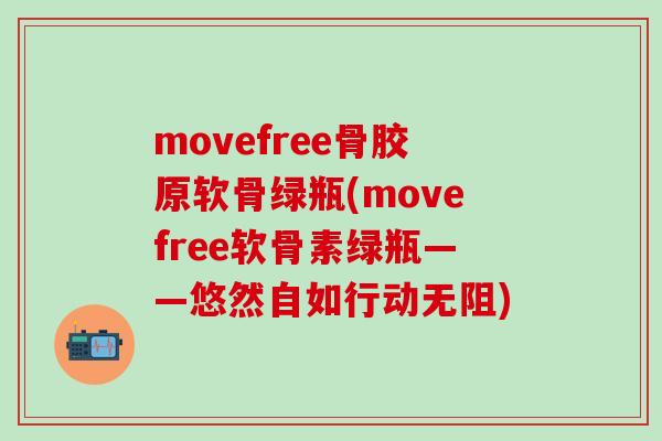movefree骨胶原软骨绿瓶(movefree软骨素绿瓶——悠然自如行动无阻)