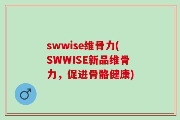 swwise维骨力(SWWISE新品维骨力，促进骨骼健康)