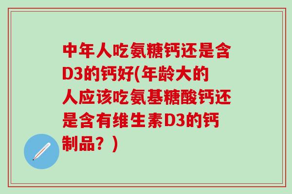 中年人吃氨糖钙还是含D3的钙好(年龄大的人应该吃氨基糖酸钙还是含有维生素D3的钙制品？)