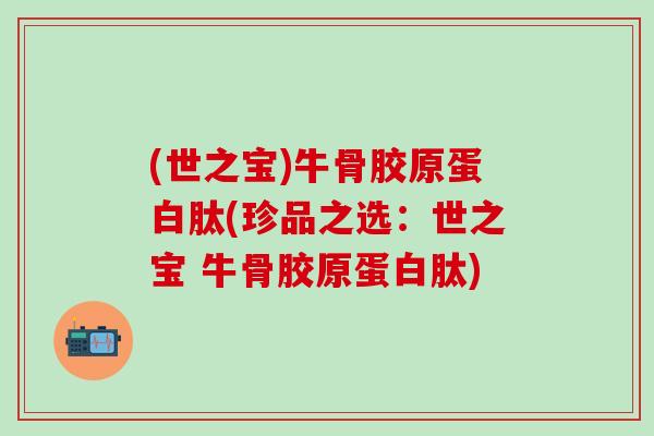 (世之宝)牛骨胶原蛋白肽(珍品之选:世之宝 牛骨胶原蛋白肽) (世之宝)牛骨胶原蛋白肽(珍品之选:世之宝 牛骨胶原蛋白肽)