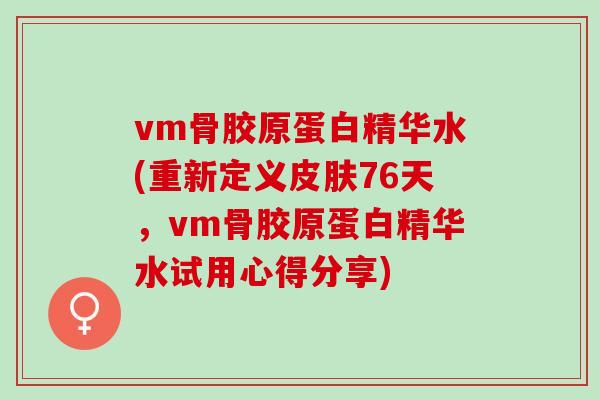 vm骨胶原蛋白精华水(重新定义皮肤76天，vm骨胶原蛋白精华水试用心得分享)