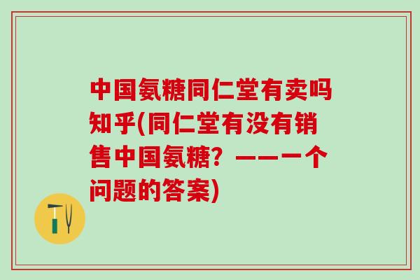 中国氨糖同仁堂有卖吗知乎(同仁堂有没有销售中国氨糖？——一个问题的答案)