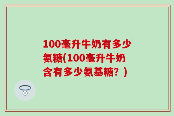 100毫升牛奶有多少氨糖(100毫升牛奶含有多少氨基糖？)
