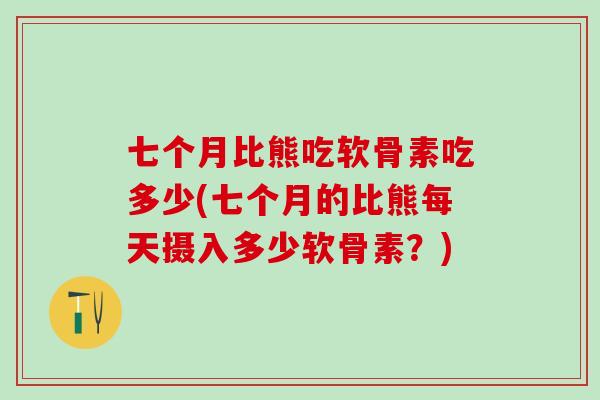 七个月比熊吃软骨素吃多少(七个月的比熊每天摄入多少软骨素?) 七个月比熊吃软骨素吃多少(七个月的比熊每天摄入多少软骨素?)