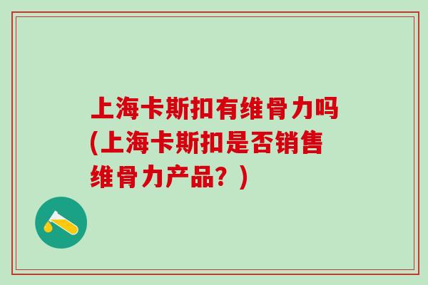 上海卡斯扣有维骨力吗(上海卡斯扣是否销售维骨力产品?) 上海卡斯扣有维骨力吗(上海卡斯扣是否销售维骨力产品?)