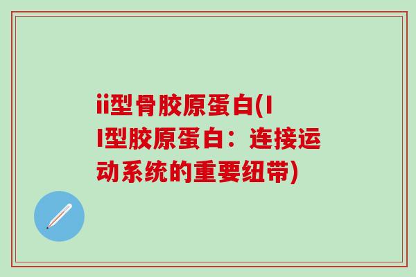 ii型骨胶原蛋白(II型胶原蛋白:连接运动系统的重要纽带) ii型骨胶原蛋白(II型胶原蛋白:连接运动系统的重要纽带)