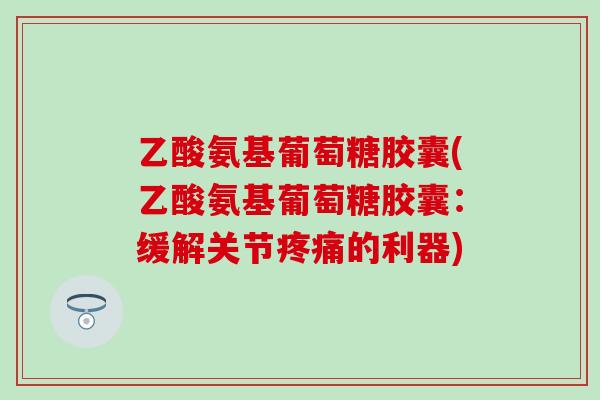 乙酸氨基葡萄糖胶囊(乙酸氨基葡萄糖胶囊:缓解关节的利器) 乙酸氨基葡萄糖胶囊(乙酸氨基葡萄糖胶囊:缓解关节的利器)