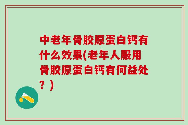 中老年骨胶原蛋白钙有什么效果(老年人服用骨胶原蛋白钙有何益处？)