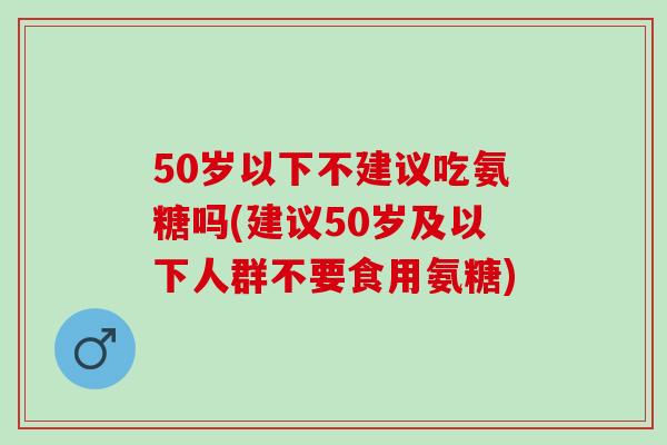 50岁以下不建议吃氨糖吗(建议50岁及以下人群不要食用氨糖)