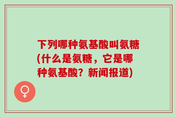 下列哪种氨基酸叫氨糖(什么是氨糖，它是哪种氨基酸？新闻报道)