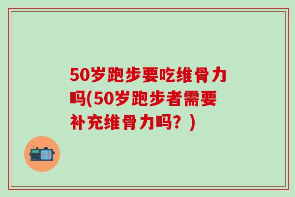 50岁跑步要吃维骨力吗(50岁跑步者需要补充维骨力吗？)
