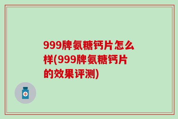 999牌氨糖钙片怎么样(999牌氨糖钙片的效果评测)