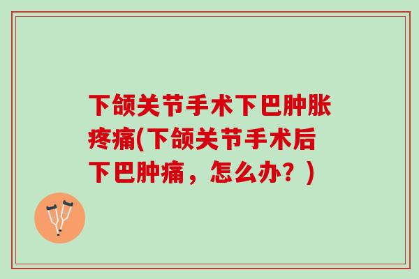 下颌关节手术下巴(下颌关节手术后下巴肿痛，怎么办？)