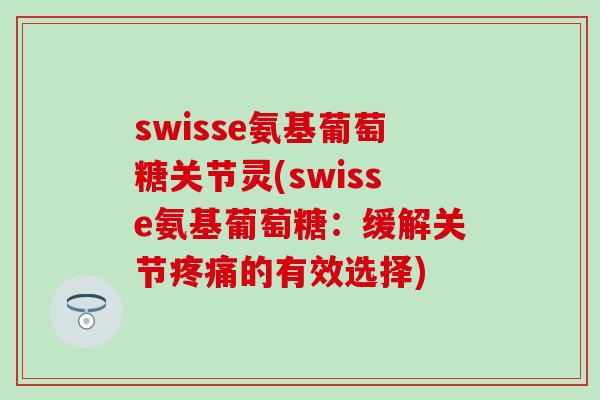 swisse氨基葡萄糖关节灵(swisse氨基葡萄糖：缓解关节疼痛的有效选择)