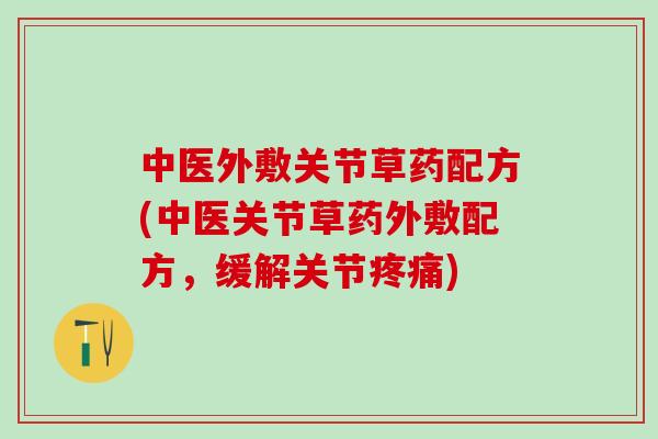中医外敷关节草药配方(中医关节草药外敷配方,缓解关节) 中医外敷关节草药配方(中医关节草药外敷配方,缓解关节)