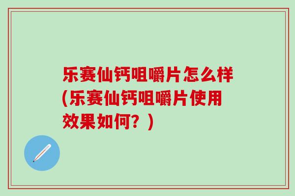 乐赛仙钙咀嚼片怎么样(乐赛仙钙咀嚼片使用效果如何？)