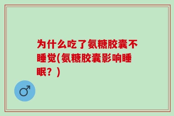 为什么吃了氨糖胶囊不睡觉(氨糖胶囊影响睡眠？)