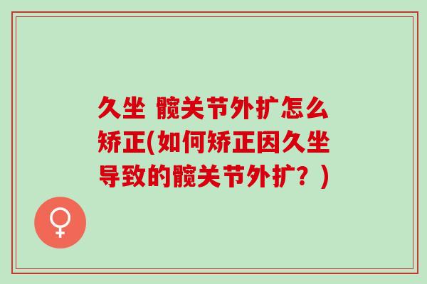 久坐 髋关节外扩怎么矫正(如何矫正因久坐导致的髋关节外扩？)