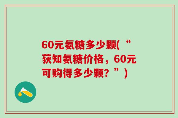 60元氨糖多少颗(“获知氨糖价格，60元可购得多少颗？”)