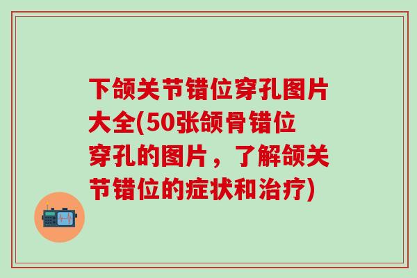 下颌关节错位穿孔图片大全(50张颌骨错位穿孔的图片，了解颌关节错位的症状和治疗)
