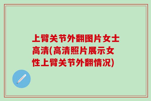 上臂关节外翻图片女士高清(高清照片展示女性上臂关节外翻情况)