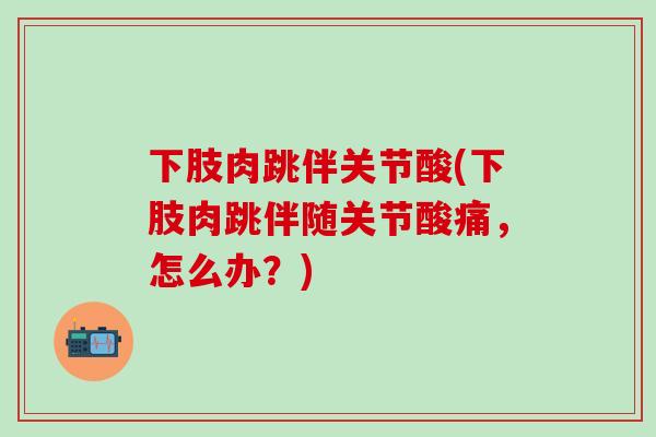 下肢肉跳伴关节酸(下肢肉跳伴随关节酸痛，怎么办？)